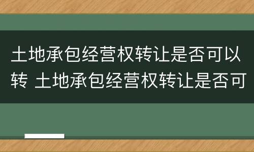 土地承包经营权转让是否可以转 土地承包经营权转让是否可以转移