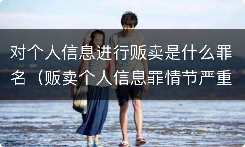对个人信息进行贩卖是什么罪名（贩卖个人信息罪情节严重）