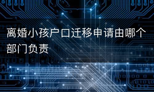 离婚小孩户口迁移申请由哪个部门负责
