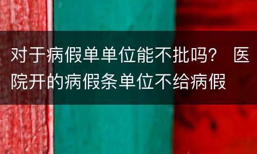 对于病假单单位能不批吗？ 医院开的病假条单位不给病假