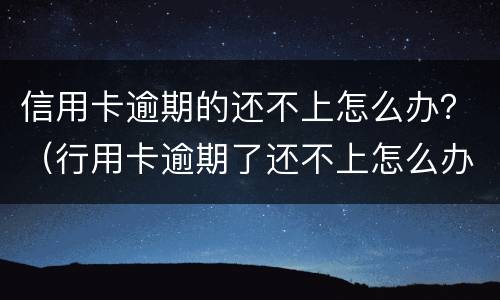 信用卡逾期的还不上怎么办？（行用卡逾期了还不上怎么办）
