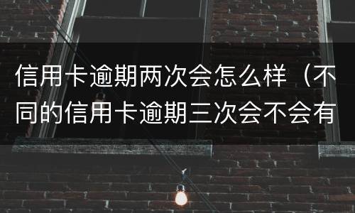 信用卡逾期两次会怎么样（不同的信用卡逾期三次会不会有影响）