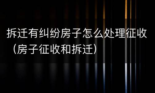拆迁有纠纷房子怎么处理征收（房子征收和拆迁）