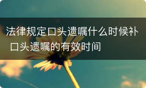 法律规定口头遗嘱什么时候补 口头遗嘱的有效时间