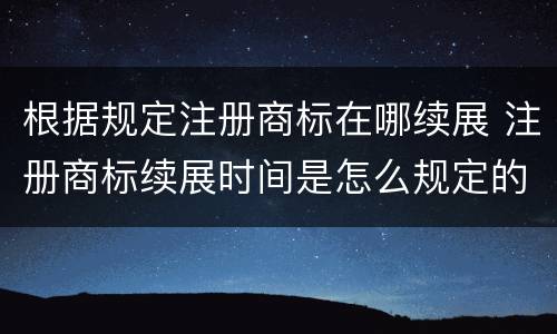 根据规定注册商标在哪续展 注册商标续展时间是怎么规定的