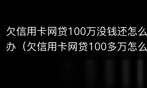 欠信用卡网贷100万没钱还怎么办（欠信用卡网贷100多万怎么办）