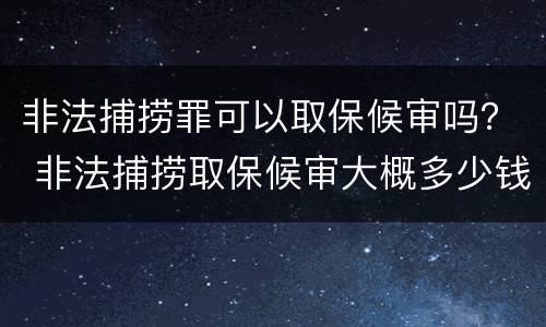 非法捕捞罪可以取保候审吗？ 非法捕捞取保候审大概多少钱