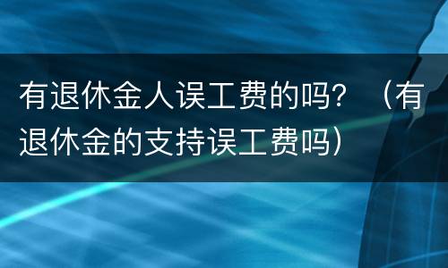 有退休金人误工费的吗？（有退休金的支持误工费吗）