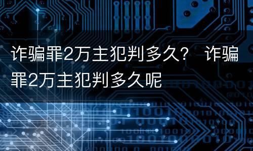 诈骗罪2万主犯判多久？ 诈骗罪2万主犯判多久呢