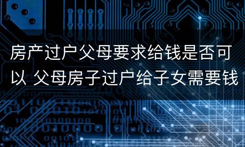 房产过户父母要求给钱是否可以 父母房子过户给子女需要钱吗