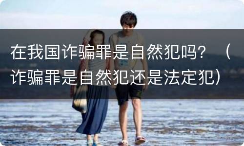 在我国诈骗罪是自然犯吗？（诈骗罪是自然犯还是法定犯）
