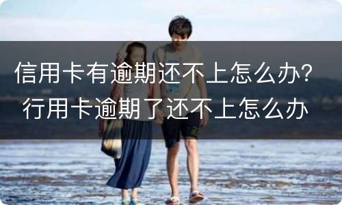 信用卡有逾期还不上怎么办？ 行用卡逾期了还不上怎么办