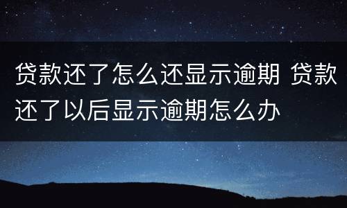 贷款还了怎么还显示逾期 贷款还了以后显示逾期怎么办