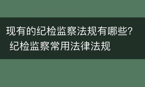 现有的纪检监察法规有哪些？ 纪检监察常用法律法规