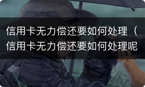 信用卡无力偿还要如何处理（信用卡无力偿还要如何处理呢）