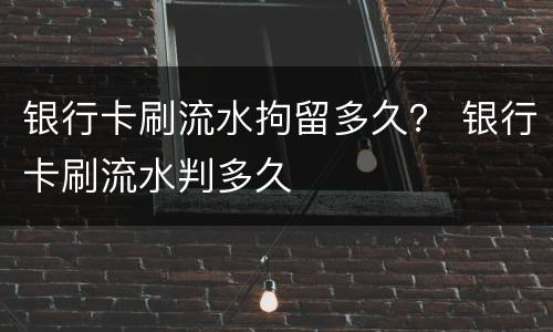 银行卡刷流水拘留多久？ 银行卡刷流水判多久