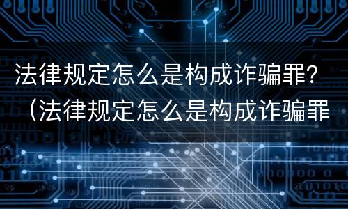 法律规定怎么是构成诈骗罪？（法律规定怎么是构成诈骗罪的）