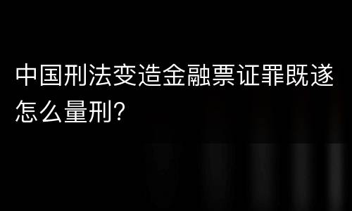 中国刑法变造金融票证罪既遂怎么量刑?