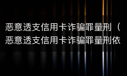 恶意透支信用卡诈骗罪量刑（恶意透支信用卡诈骗罪量刑依据）