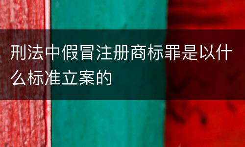 刑法中假冒注册商标罪是以什么标准立案的