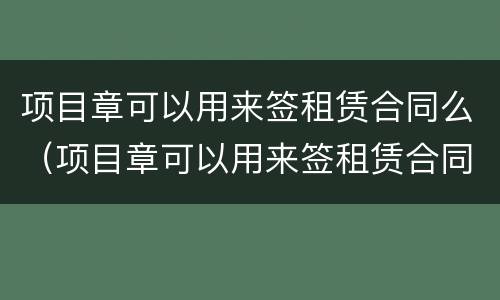 项目章可以用来签租赁合同么（项目章可以用来签租赁合同么吗）