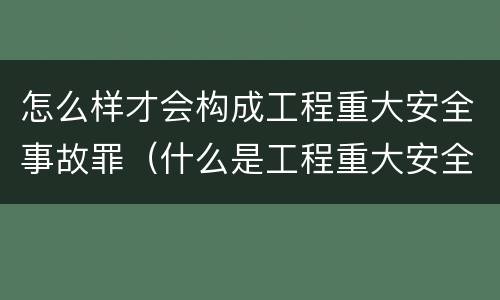 怎么样才会构成工程重大安全事故罪（什么是工程重大安全事故罪?）
