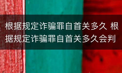 根据规定诈骗罪自首关多久 根据规定诈骗罪自首关多久会判