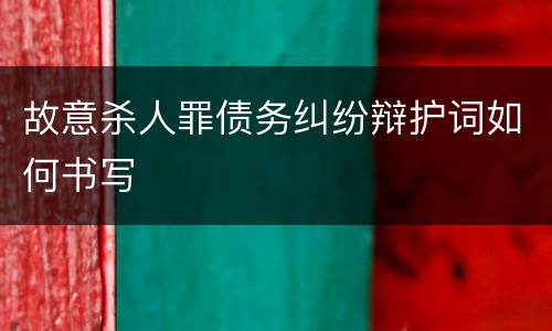 故意杀人罪债务纠纷辩护词如何书写