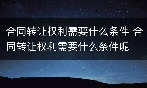 合同转让权利需要什么条件 合同转让权利需要什么条件呢