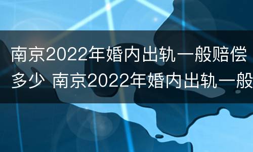 南京2022年婚内出轨一般赔偿多少 南京2022年婚内出轨一般赔偿多少呢