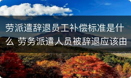 劳派遣辞退员工补偿标准是什么 劳务派遣人员被辞退应该由谁来补偿