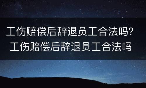 工伤赔偿后辞退员工合法吗？ 工伤赔偿后辞退员工合法吗