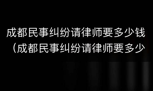 成都民事纠纷请律师要多少钱（成都民事纠纷请律师要多少钱费用）