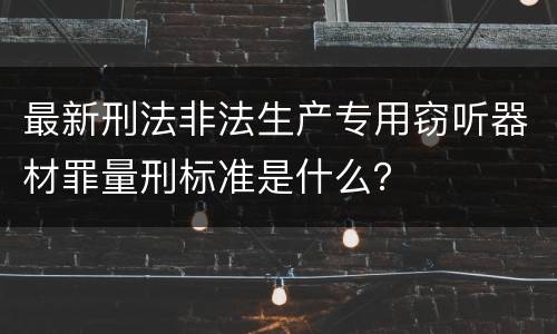 最新刑法非法生产专用窃听器材罪量刑标准是什么？