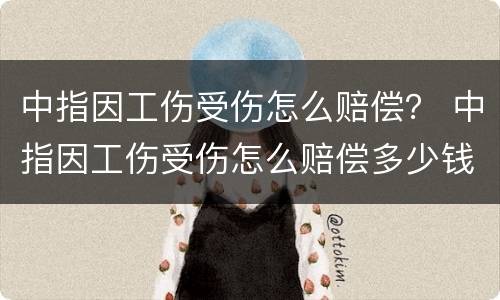 中指因工伤受伤怎么赔偿？ 中指因工伤受伤怎么赔偿多少钱