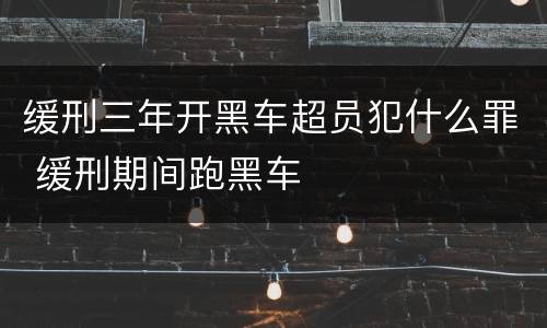 缓刑三年开黑车超员犯什么罪 缓刑期间跑黑车