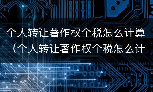 个人转让著作权个税怎么计算（个人转让著作权个税怎么计算的）
