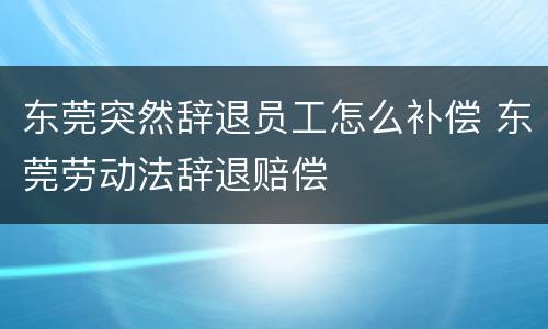 东莞突然辞退员工怎么补偿 东莞劳动法辞退赔偿
