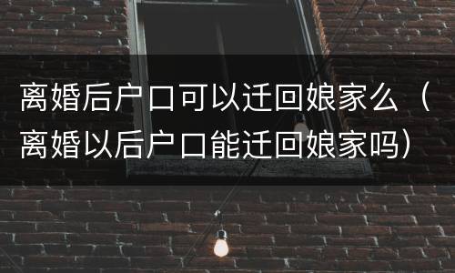 离婚后户口可以迁回娘家么（离婚以后户口能迁回娘家吗）