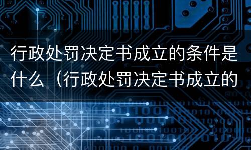 行政处罚决定书成立的条件是什么（行政处罚决定书成立的条件是什么意思）