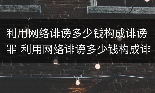 利用网络诽谤多少钱构成诽谤罪 利用网络诽谤多少钱构成诽谤罪呢