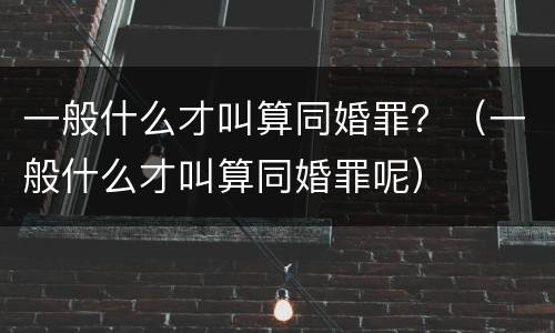 一般什么才叫算同婚罪？（一般什么才叫算同婚罪呢）
