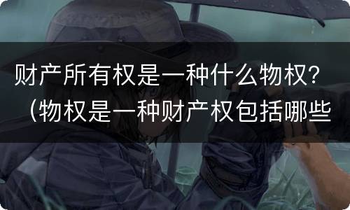 财产所有权是一种什么物权？（物权是一种财产权包括哪些）