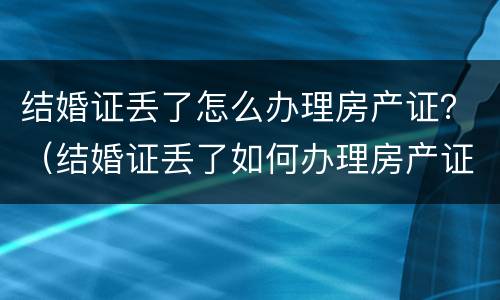 结婚证丢了怎么办理房产证？（结婚证丢了如何办理房产证）