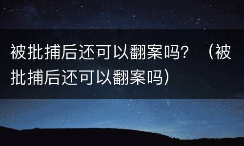 被批捕后还可以翻案吗？（被批捕后还可以翻案吗）