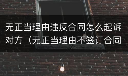 无正当理由违反合同怎么起诉对方（无正当理由不签订合同）