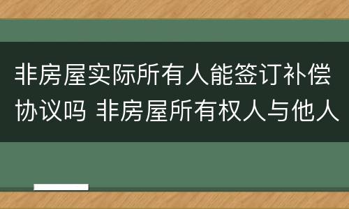 非房屋实际所有人能签订补偿协议吗 非房屋所有权人与他人签订房屋买卖合同