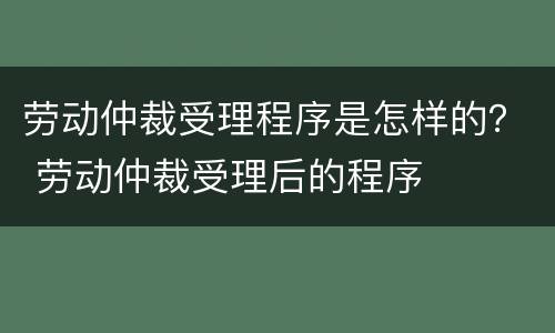 劳动仲裁受理程序是怎样的？ 劳动仲裁受理后的程序