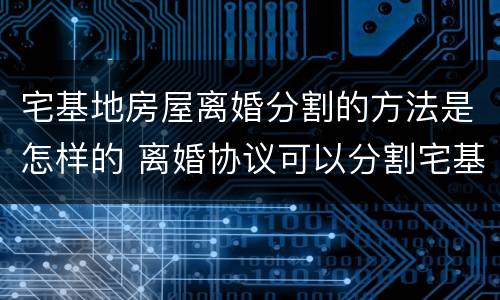 宅基地房屋离婚分割的方法是怎样的 离婚协议可以分割宅基地房吗