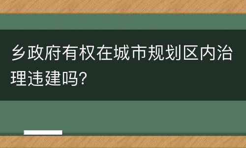 乡政府有权在城市规划区内治理违建吗？